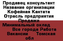 Продавец-консультант › Название организации ­ Кофейная Кантата › Отрасль предприятия ­ Продажи › Минимальный оклад ­ 65 000 - Все города Работа » Вакансии   . Томская обл.